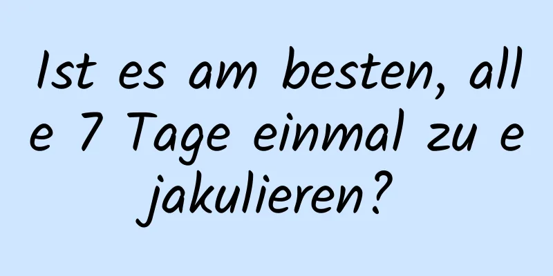 Ist es am besten, alle 7 Tage einmal zu ejakulieren?