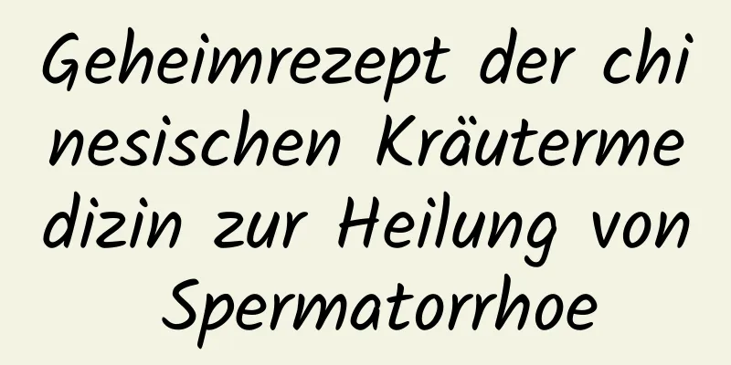 Geheimrezept der chinesischen Kräutermedizin zur Heilung von Spermatorrhoe