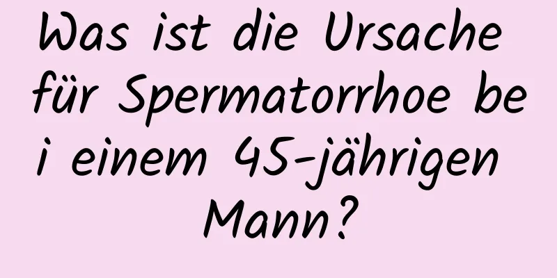 Was ist die Ursache für Spermatorrhoe bei einem 45-jährigen Mann?