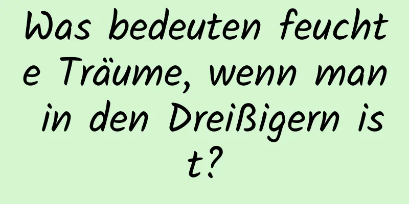 Was bedeuten feuchte Träume, wenn man in den Dreißigern ist?