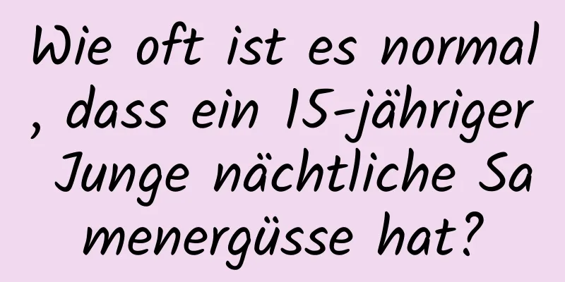 Wie oft ist es normal, dass ein 15-jähriger Junge nächtliche Samenergüsse hat?