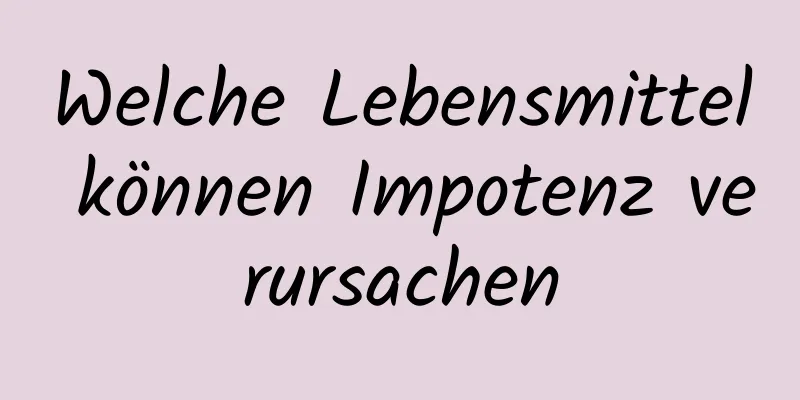 Welche Lebensmittel können Impotenz verursachen