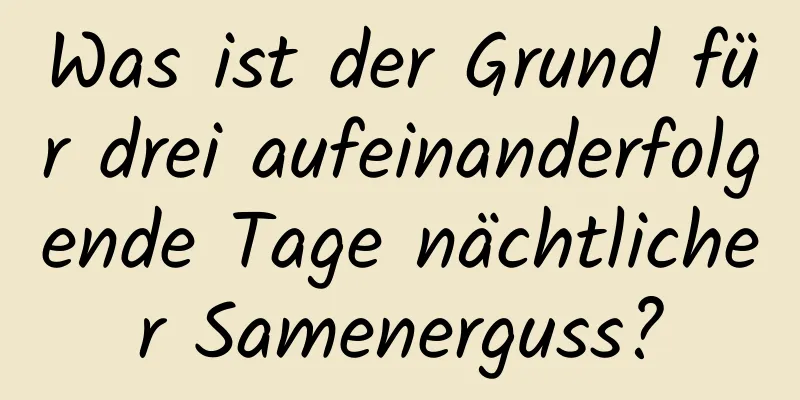 Was ist der Grund für drei aufeinanderfolgende Tage nächtlicher Samenerguss?