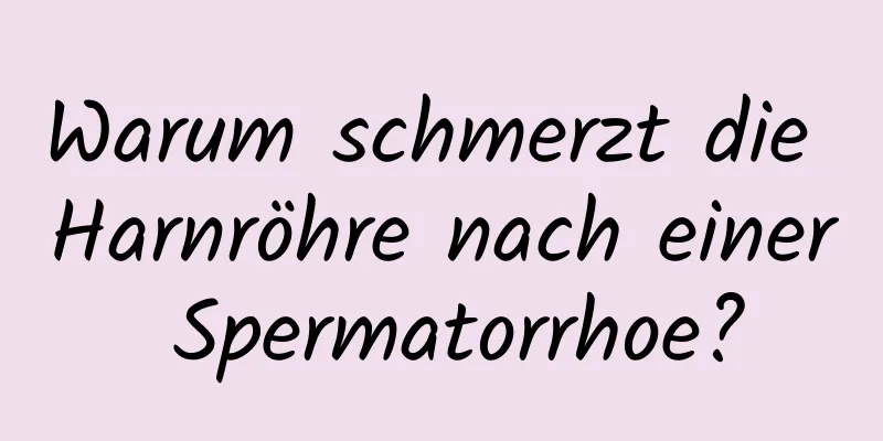 Warum schmerzt die Harnröhre nach einer Spermatorrhoe?