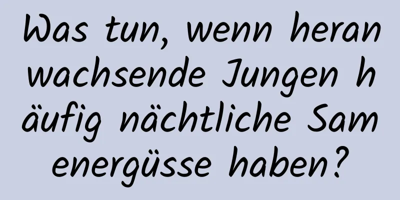 Was tun, wenn heranwachsende Jungen häufig nächtliche Samenergüsse haben?