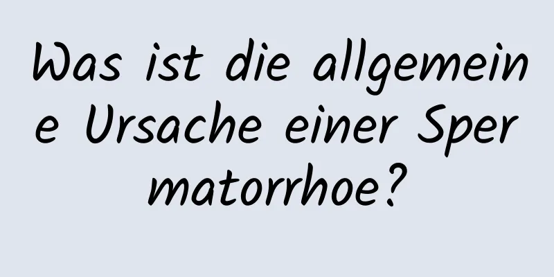 Was ist die allgemeine Ursache einer Spermatorrhoe?