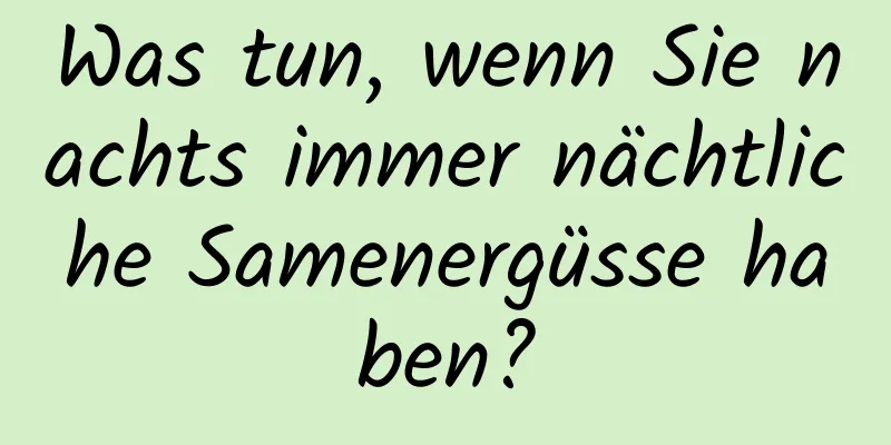 Was tun, wenn Sie nachts immer nächtliche Samenergüsse haben?