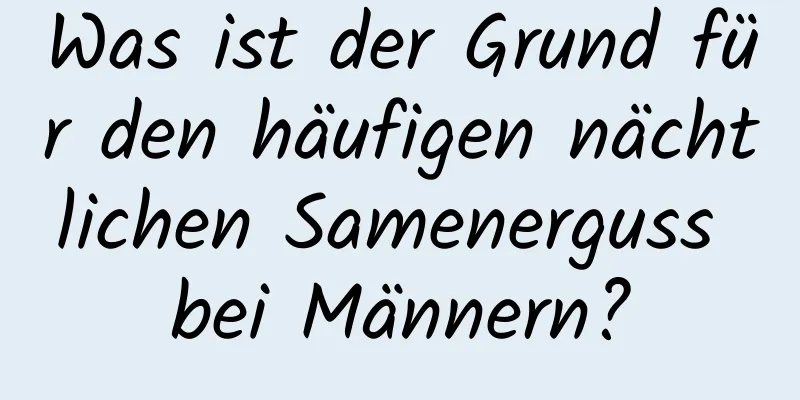 Was ist der Grund für den häufigen nächtlichen Samenerguss bei Männern?