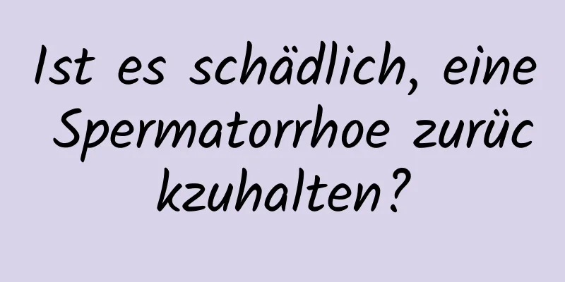 Ist es schädlich, eine Spermatorrhoe zurückzuhalten?