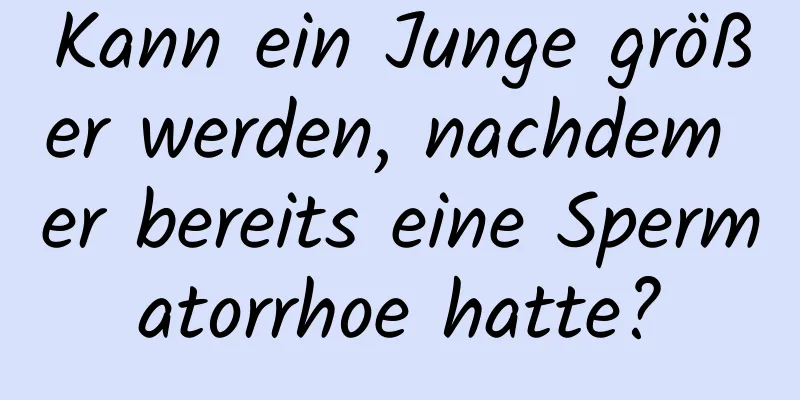 Kann ein Junge größer werden, nachdem er bereits eine Spermatorrhoe hatte?