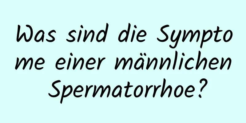 Was sind die Symptome einer männlichen Spermatorrhoe?