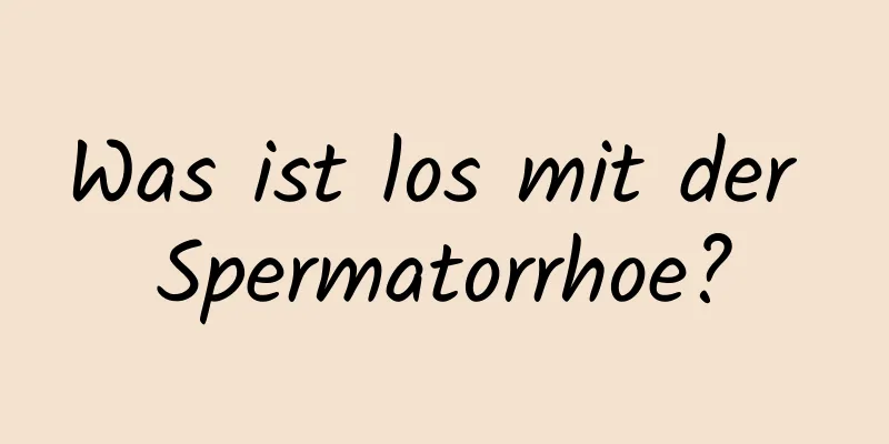 Was ist los mit der Spermatorrhoe?