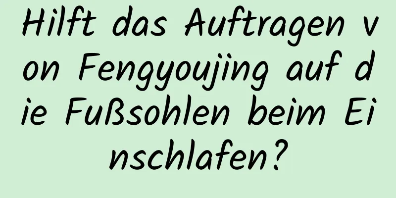 Hilft das Auftragen von Fengyoujing auf die Fußsohlen beim Einschlafen?