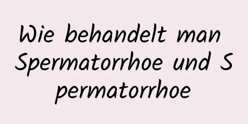 Wie behandelt man Spermatorrhoe und Spermatorrhoe