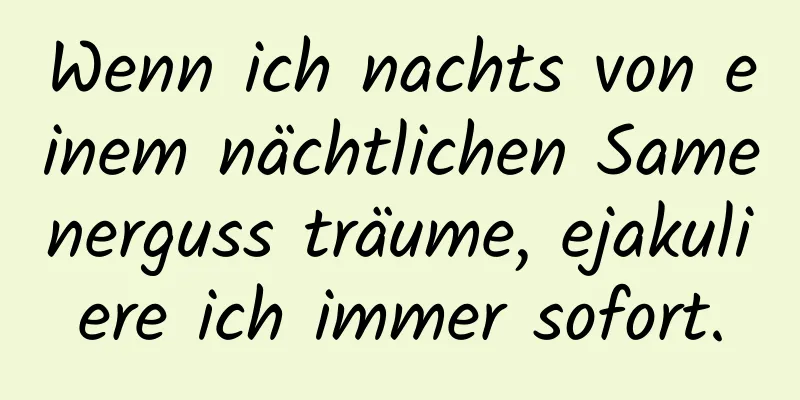 Wenn ich nachts von einem nächtlichen Samenerguss träume, ejakuliere ich immer sofort.