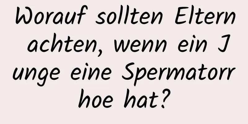 Worauf sollten Eltern achten, wenn ein Junge eine Spermatorrhoe hat?