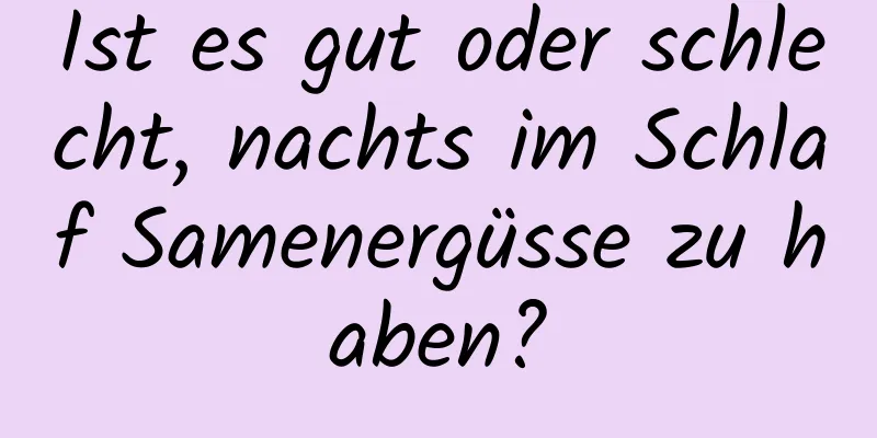 Ist es gut oder schlecht, nachts im Schlaf Samenergüsse zu haben?