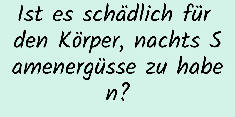 Ist es schädlich für den Körper, nachts Samenergüsse zu haben?