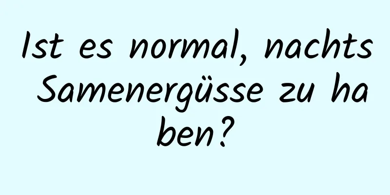 Ist es normal, nachts Samenergüsse zu haben?