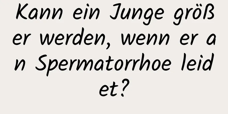 Kann ein Junge größer werden, wenn er an Spermatorrhoe leidet?