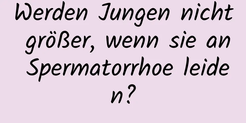 Werden Jungen nicht größer, wenn sie an Spermatorrhoe leiden?