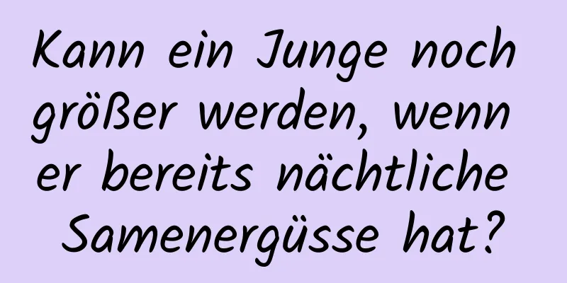 Kann ein Junge noch größer werden, wenn er bereits nächtliche Samenergüsse hat?