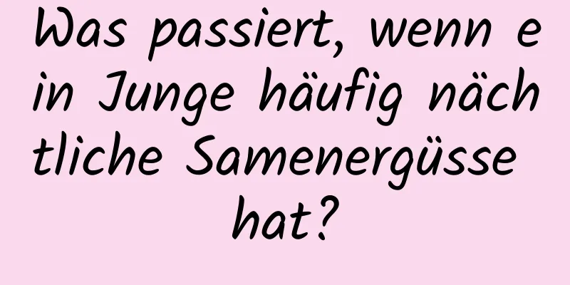 Was passiert, wenn ein Junge häufig nächtliche Samenergüsse hat?