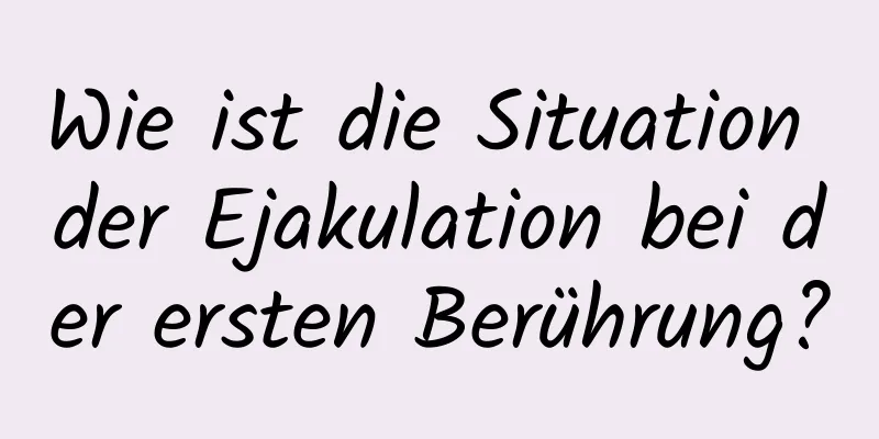 Wie ist die Situation der Ejakulation bei der ersten Berührung?