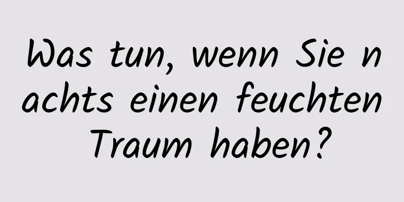 Was tun, wenn Sie nachts einen feuchten Traum haben?