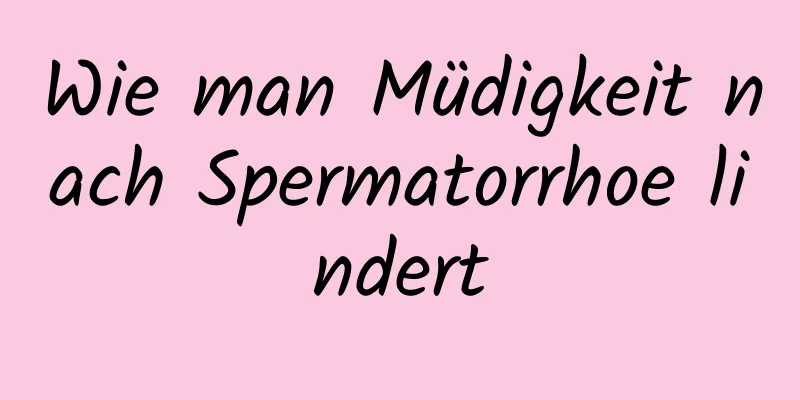 Wie man Müdigkeit nach Spermatorrhoe lindert