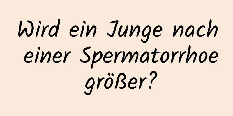 Wird ein Junge nach einer Spermatorrhoe größer?