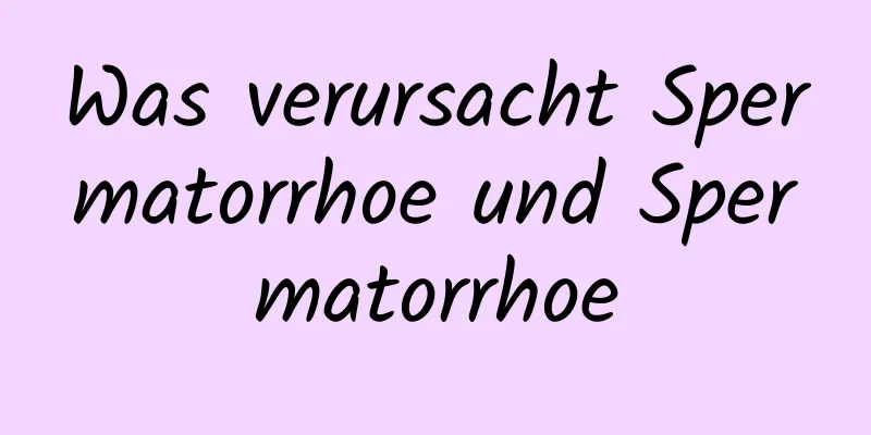 Was verursacht Spermatorrhoe und Spermatorrhoe