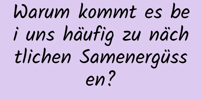 Warum kommt es bei uns häufig zu nächtlichen Samenergüssen?