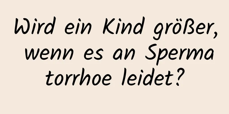 Wird ein Kind größer, wenn es an Spermatorrhoe leidet?