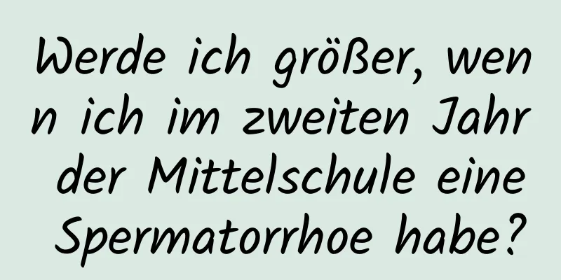 Werde ich größer, wenn ich im zweiten Jahr der Mittelschule eine Spermatorrhoe habe?