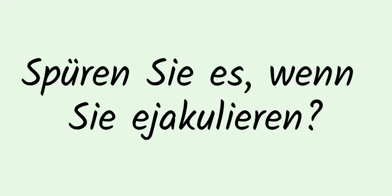 Spüren Sie es, wenn Sie ejakulieren?