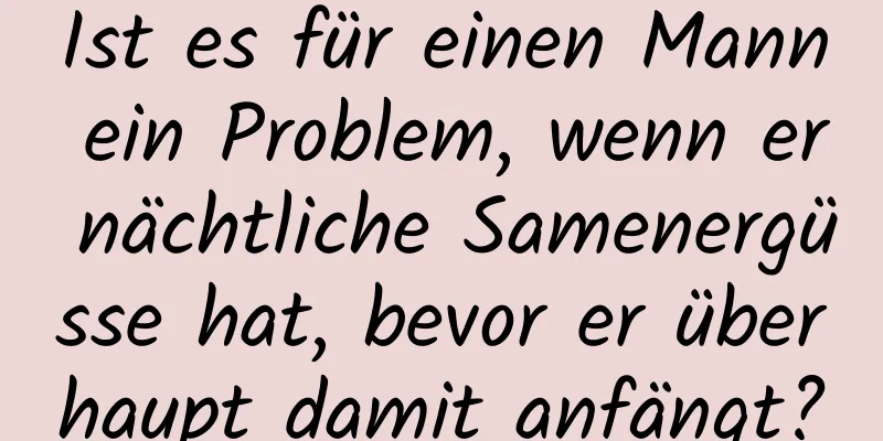 Ist es für einen Mann ein Problem, wenn er nächtliche Samenergüsse hat, bevor er überhaupt damit anfängt?