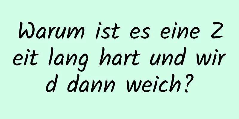 Warum ist es eine Zeit lang hart und wird dann weich?