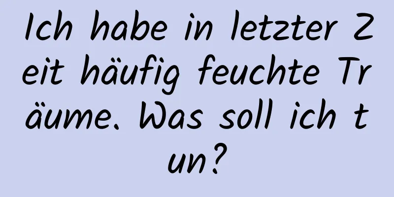 Ich habe in letzter Zeit häufig feuchte Träume. Was soll ich tun?