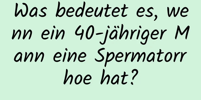 Was bedeutet es, wenn ein 40-jähriger Mann eine Spermatorrhoe hat?