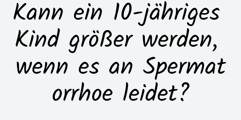 Kann ein 10-jähriges Kind größer werden, wenn es an Spermatorrhoe leidet?