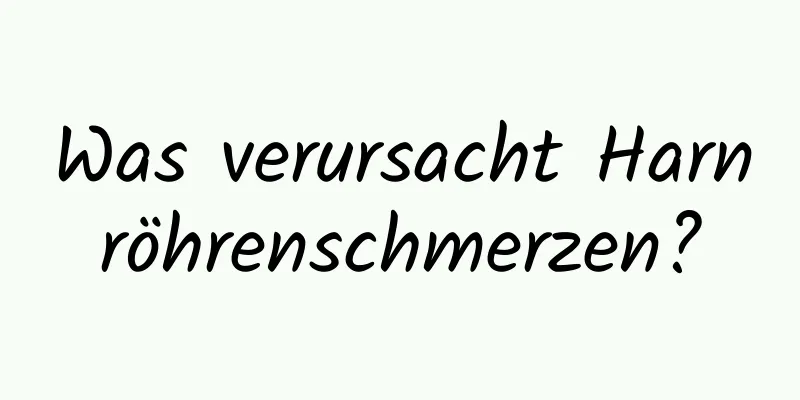 Was verursacht Harnröhrenschmerzen?