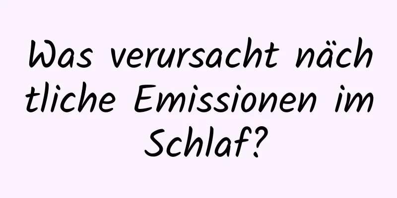 Was verursacht nächtliche Emissionen im Schlaf?