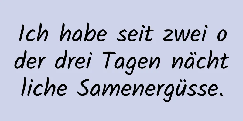 Ich habe seit zwei oder drei Tagen nächtliche Samenergüsse.