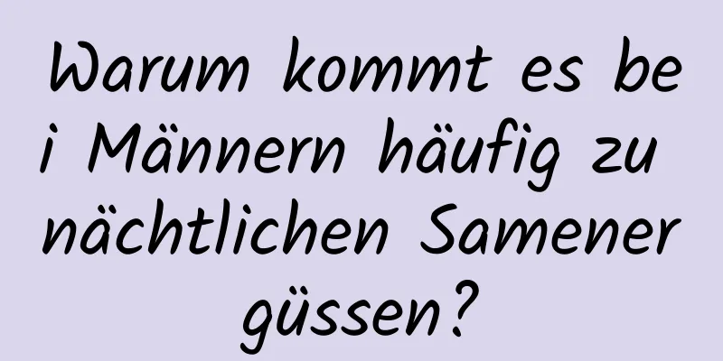 Warum kommt es bei Männern häufig zu nächtlichen Samenergüssen?