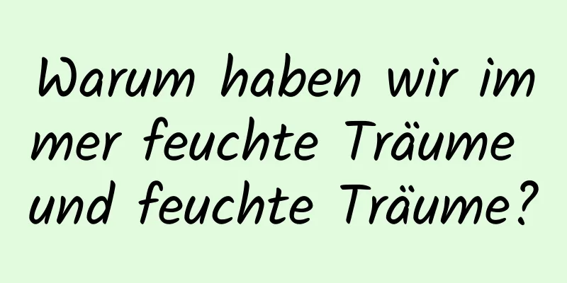 Warum haben wir immer feuchte Träume und feuchte Träume?