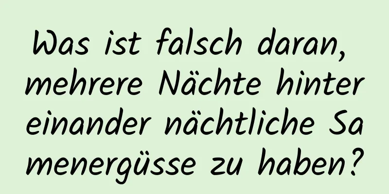 Was ist falsch daran, mehrere Nächte hintereinander nächtliche Samenergüsse zu haben?