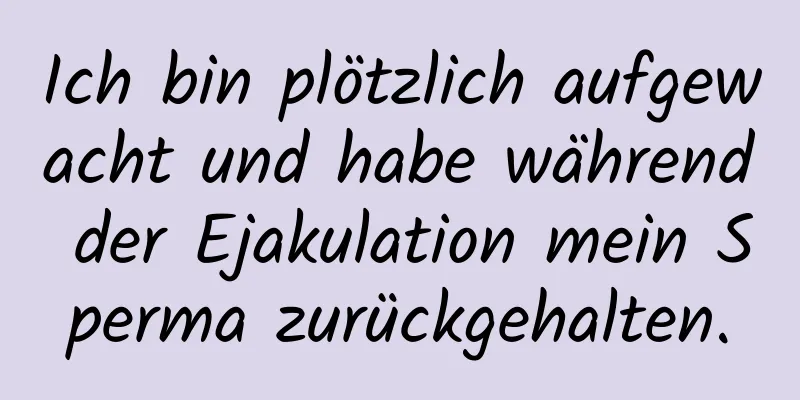 Ich bin plötzlich aufgewacht und habe während der Ejakulation mein Sperma zurückgehalten.