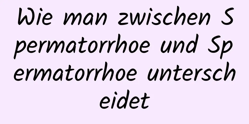 Wie man zwischen Spermatorrhoe und Spermatorrhoe unterscheidet