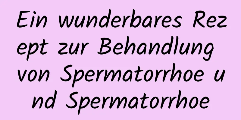 Ein wunderbares Rezept zur Behandlung von Spermatorrhoe und Spermatorrhoe